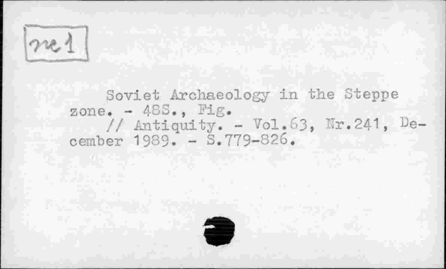 ﻿рчЛ
Soviet Archaeology in the Steppe zone. - 4SS., Fig.
// Antiquity. - Vol.63, Nr.241» December 1989. - S.779-826.